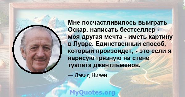 Мне посчастливилось выиграть Оскар, написать бестселлер - моя другая мечта - иметь картину в Лувре. Единственный способ, который произойдет, - это если я нарисую грязную на стене туалета джентльменов.