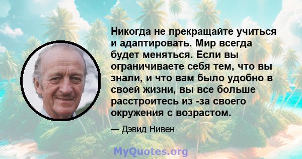 Никогда не прекращайте учиться и адаптировать. Мир всегда будет меняться. Если вы ограничиваете себя тем, что вы знали, и что вам было удобно в своей жизни, вы все больше расстроитесь из -за своего окружения с возрастом.