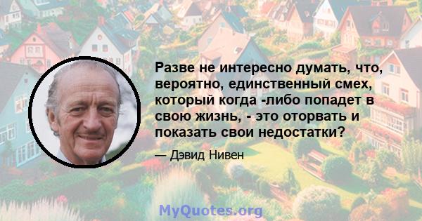 Разве не интересно думать, что, вероятно, единственный смех, который когда -либо попадет в свою жизнь, - это оторвать и показать свои недостатки?