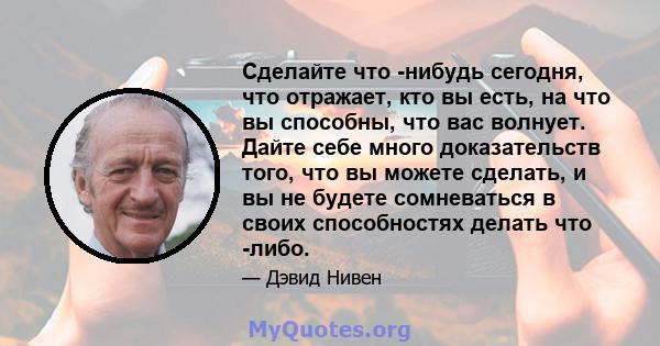 Сделайте что -нибудь сегодня, что отражает, кто вы есть, на что вы способны, что вас волнует. Дайте себе много доказательств того, что вы можете сделать, и вы не будете сомневаться в своих способностях делать что -либо.