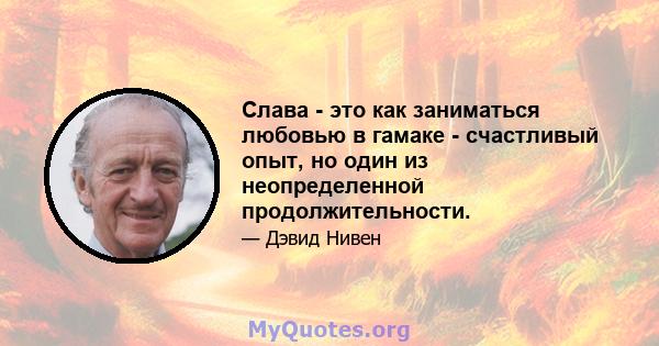 Слава - это как заниматься любовью в гамаке - счастливый опыт, но один из неопределенной продолжительности.