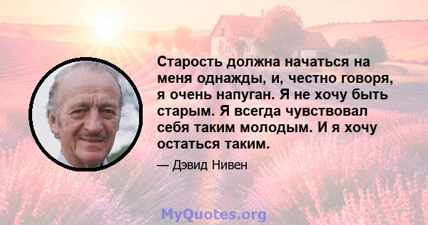 Старость должна начаться на меня однажды, и, честно говоря, я очень напуган. Я не хочу быть старым. Я всегда чувствовал себя таким молодым. И я хочу остаться таким.