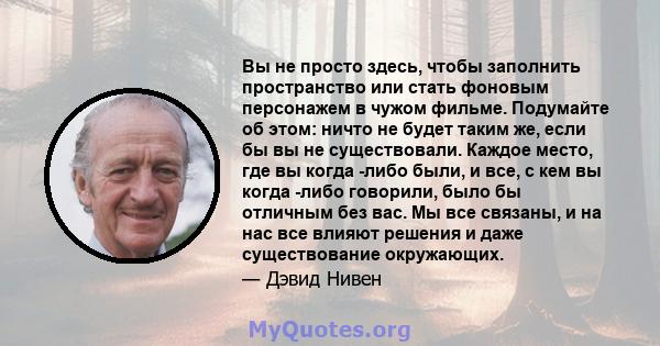 Вы не просто здесь, чтобы заполнить пространство или стать фоновым персонажем в чужом фильме. Подумайте об этом: ничто не будет таким же, если бы вы не существовали. Каждое место, где вы когда -либо были, и все, с кем