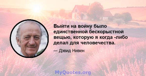 Выйти на войну было единственной бескорыстной вещью, которую я когда -либо делал для человечества.