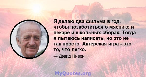 Я делаю два фильма в год, чтобы позаботиться о мяснике и пекаре и школьных сборах. Тогда я пытаюсь написать, но это не так просто. Актерская игра - это то, что легко.