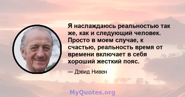 Я наслаждаюсь реальностью так же, как и следующий человек. Просто в моем случае, к счастью, реальность время от времени включает в себя хороший жесткий пояс.