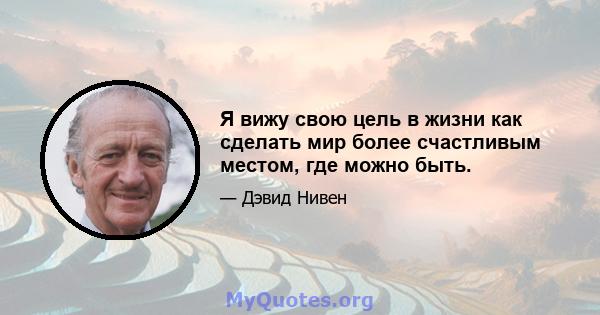 Я вижу свою цель в жизни как сделать мир более счастливым местом, где можно быть.