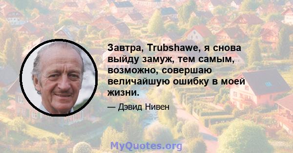 Завтра, Trubshawe, я снова выйду замуж, тем самым, возможно, совершаю величайшую ошибку в моей жизни.