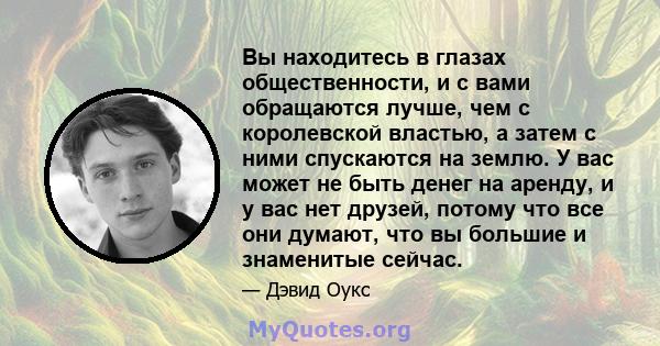 Вы находитесь в глазах общественности, и с вами обращаются лучше, чем с королевской властью, а затем с ними спускаются на землю. У вас может не быть денег на аренду, и у вас нет друзей, потому что все они думают, что вы 