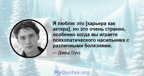 Я люблю это [карьера как актера], но это очень странно, особенно когда вы играете психопатического насильника с различными болезнями.