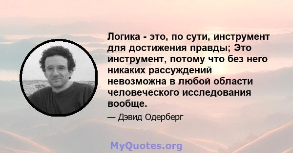 Логика - это, по сути, инструмент для достижения правды; Это инструмент, потому что без него никаких рассуждений невозможна в любой области человеческого исследования вообще.