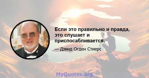 Если это правильно и правда, это слушает и приспосабливается.