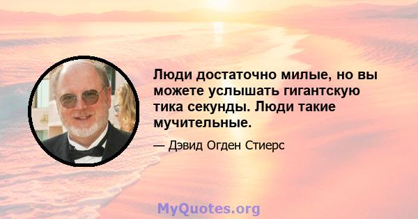 Люди достаточно милые, но вы можете услышать гигантскую тика секунды. Люди такие мучительные.