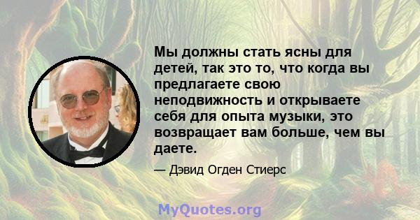 Мы должны стать ясны для детей, так это то, что когда вы предлагаете свою неподвижность и открываете себя для опыта музыки, это возвращает вам больше, чем вы даете.