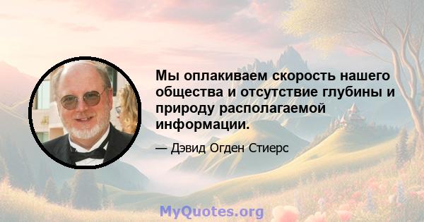 Мы оплакиваем скорость нашего общества и отсутствие глубины и природу располагаемой информации.