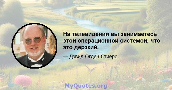 На телевидении вы занимаетесь этой операционной системой, что это дерзкий.