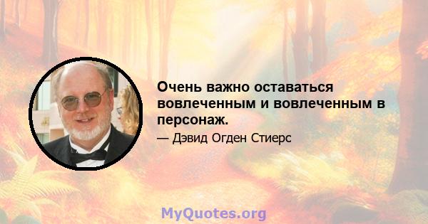 Очень важно оставаться вовлеченным и вовлеченным в персонаж.