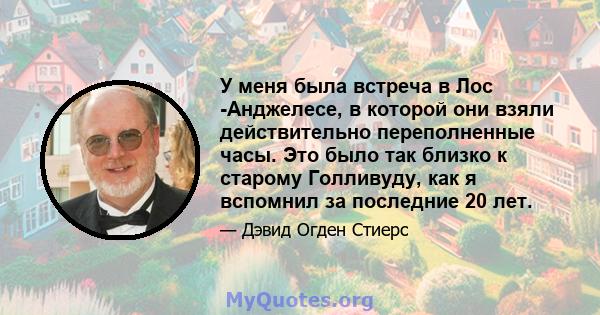 У меня была встреча в Лос -Анджелесе, в которой они взяли действительно переполненные часы. Это было так близко к старому Голливуду, как я вспомнил за последние 20 лет.