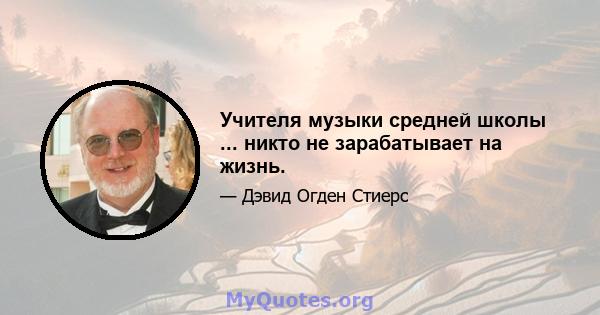 Учителя музыки средней школы ... никто не зарабатывает на жизнь.