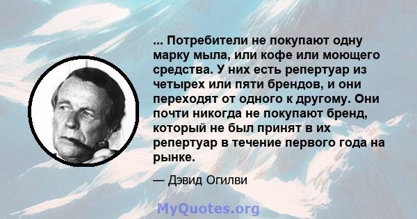 ... Потребители не покупают одну марку мыла, или кофе или моющего средства. У них есть репертуар из четырех или пяти брендов, и они переходят от одного к другому. Они почти никогда не покупают бренд, который не был