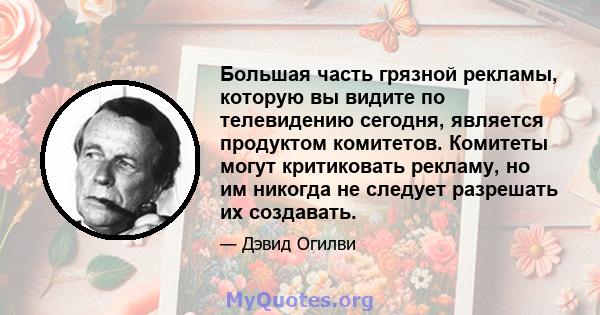 Большая часть грязной рекламы, которую вы видите по телевидению сегодня, является продуктом комитетов. Комитеты могут критиковать рекламу, но им никогда не следует разрешать их создавать.