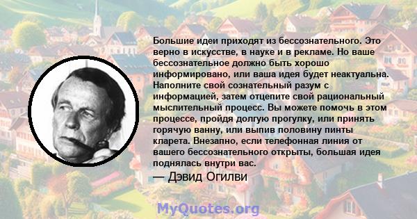 Большие идеи приходят из бессознательного. Это верно в искусстве, в науке и в рекламе. Но ваше бессознательное должно быть хорошо информировано, или ваша идея будет неактуальна. Наполните свой сознательный разум с