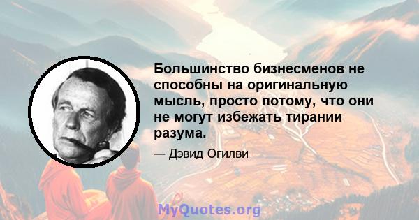 Большинство бизнесменов не способны на оригинальную мысль, просто потому, что они не могут избежать тирании разума.