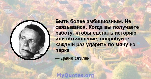 Быть более амбициозным. Не связывайся. Когда вы получаете работу, чтобы сделать историю или объявление, попробуйте каждый раз ударить по мячу из парка