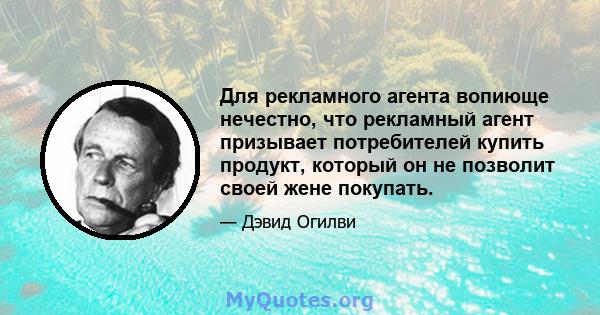 Для рекламного агента вопиюще нечестно, что рекламный агент призывает потребителей купить продукт, который он не позволит своей жене покупать.