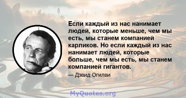 Если каждый из нас нанимает людей, которые меньше, чем мы есть, мы станем компанией карликов. Но если каждый из нас нанимает людей, которые больше, чем мы есть, мы станем компанией гигантов.