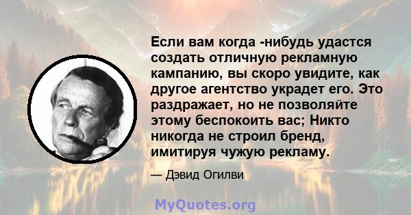 Если вам когда -нибудь удастся создать отличную рекламную кампанию, вы скоро увидите, как другое агентство украдет его. Это раздражает, но не позволяйте этому беспокоить вас; Никто никогда не строил бренд, имитируя