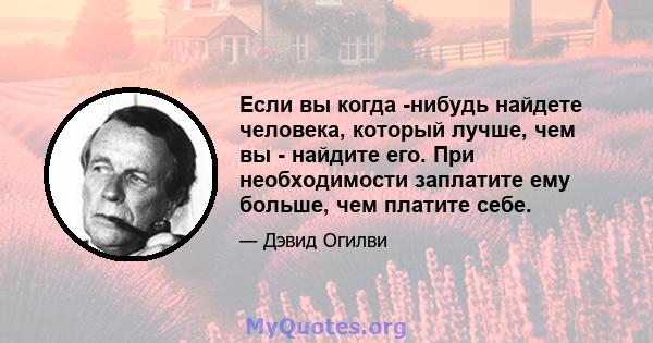 Если вы когда -нибудь найдете человека, который лучше, чем вы - найдите его. При необходимости заплатите ему больше, чем платите себе.