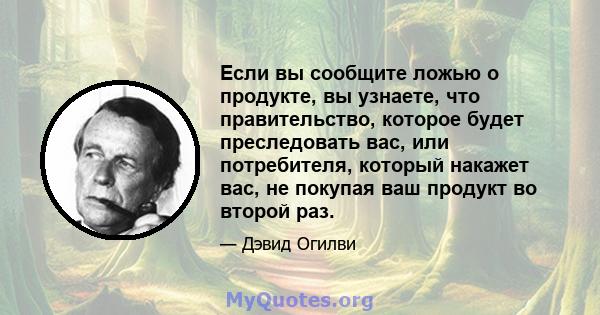 Если вы сообщите ложью о продукте, вы узнаете, что правительство, которое будет преследовать вас, или потребителя, который накажет вас, не покупая ваш продукт во второй раз.