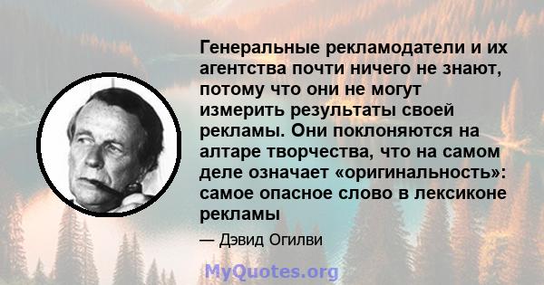 Генеральные рекламодатели и их агентства почти ничего не знают, потому что они не могут измерить результаты своей рекламы. Они поклоняются на алтаре творчества, что на самом деле означает «оригинальность»: самое опасное 