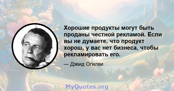 Хорошие продукты могут быть проданы честной рекламой. Если вы не думаете, что продукт хорош, у вас нет бизнеса, чтобы рекламировать его.