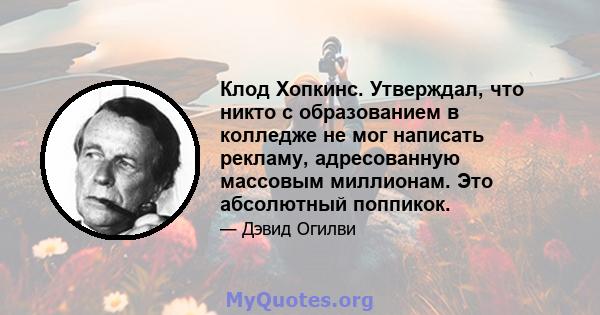 Клод Хопкинс. Утверждал, что никто с образованием в колледже не мог написать рекламу, адресованную массовым миллионам. Это абсолютный поппикок.