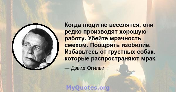 Когда люди не веселятся, они редко производят хорошую работу. Убейте мрачность смехом. Поощрять изобилие. Избавьтесь от грустных собак, которые распространяют мрак.