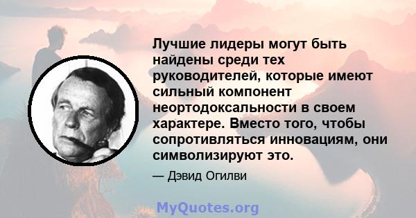 Лучшие лидеры могут быть найдены среди тех руководителей, которые имеют сильный компонент неортодоксальности в своем характере. Вместо того, чтобы сопротивляться инновациям, они символизируют это.