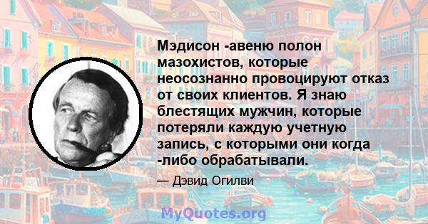 Мэдисон -авеню полон мазохистов, которые неосознанно провоцируют отказ от своих клиентов. Я знаю блестящих мужчин, которые потеряли каждую учетную запись, с которыми они когда -либо обрабатывали.