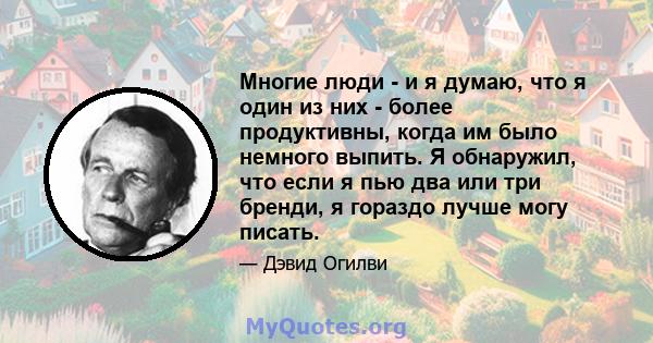 Многие люди - и я думаю, что я один из них - более продуктивны, когда им было немного выпить. Я обнаружил, что если я пью два или три бренди, я гораздо лучше могу писать.