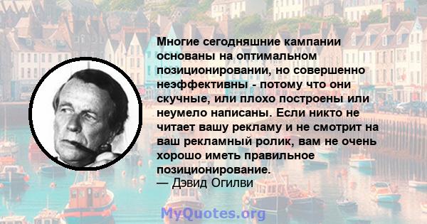 Многие сегодняшние кампании основаны на оптимальном позиционировании, но совершенно неэффективны - потому что они скучные, или плохо построены или неумело написаны. Если никто не читает вашу рекламу и не смотрит на ваш