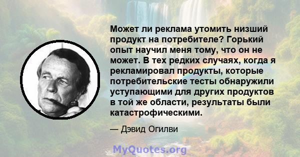 Может ли реклама утомить низший продукт на потребителе? Горький опыт научил меня тому, что он не может. В тех редких случаях, когда я рекламировал продукты, которые потребительские тесты обнаружили уступающими для