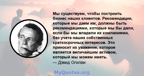 Мы существуем, чтобы построить бизнес наших клиентов. Рекомендации, которые мы даем им, должны быть рекомендациями, которые мы бы дали, если бы мы владели их компаниями, без учета наших собственных краткосрочных