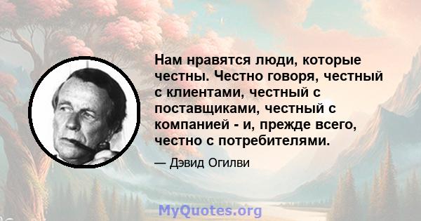 Нам нравятся люди, которые честны. Честно говоря, честный с клиентами, честный с поставщиками, честный с компанией - и, прежде всего, честно с потребителями.