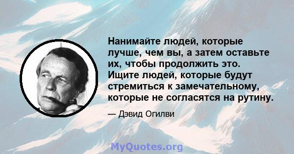 Нанимайте людей, которые лучше, чем вы, а затем оставьте их, чтобы продолжить это. Ищите людей, которые будут стремиться к замечательному, которые не согласятся на рутину.