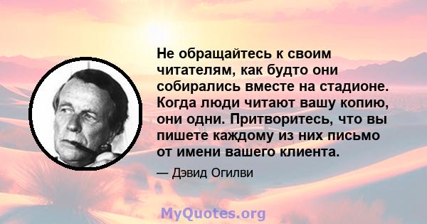 Не обращайтесь к своим читателям, как будто они собирались вместе на стадионе. Когда люди читают вашу копию, они одни. Притворитесь, что вы пишете каждому из них письмо от имени вашего клиента.