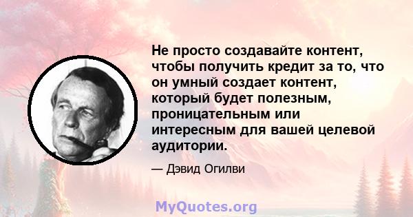 Не просто создавайте контент, чтобы получить кредит за то, что он умный создает контент, который будет полезным, проницательным или интересным для вашей целевой аудитории.