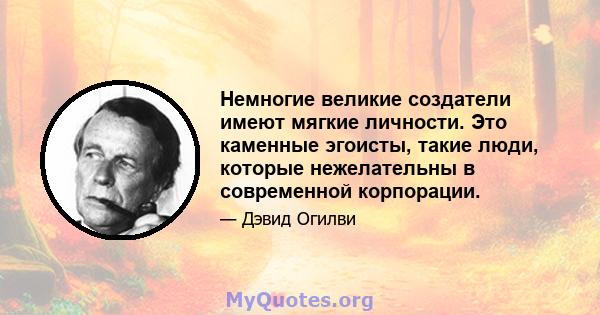 Немногие великие создатели имеют мягкие личности. Это каменные эгоисты, такие люди, которые нежелательны в современной корпорации.