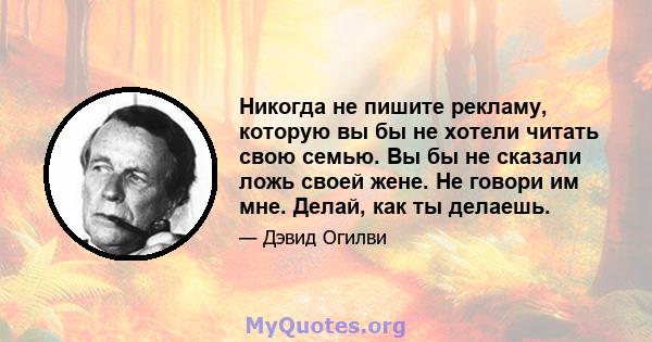 Никогда не пишите рекламу, которую вы бы не хотели читать свою семью. Вы бы не сказали ложь своей жене. Не говори им мне. Делай, как ты делаешь.