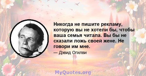 Никогда не пишите рекламу, которую вы не хотели бы, чтобы ваша семья читала. Вы бы не сказали ложь своей жене. Не говори им мне.